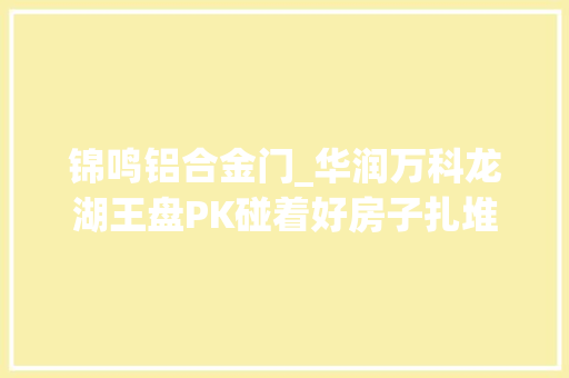 锦鸣铝合金门_华润万科龙湖王盘PK碰着好房子扎堆该怎么选 复合门