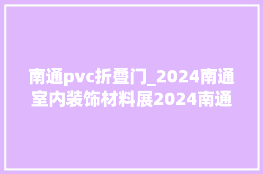 南通pvc折叠门_2024南通室内装饰材料展2024南通建筑装饰材料展 折叠门