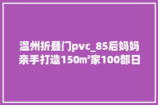 温州折叠门pvc_85后妈妈亲手打造150㎡家100部日剧都没搞懂日式风看这篇够了