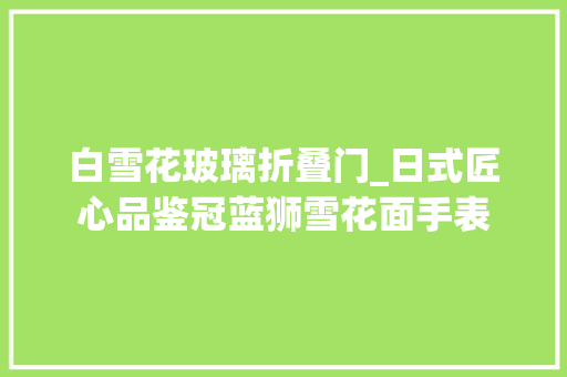 白雪花玻璃折叠门_日式匠心品鉴冠蓝狮雪花面手表