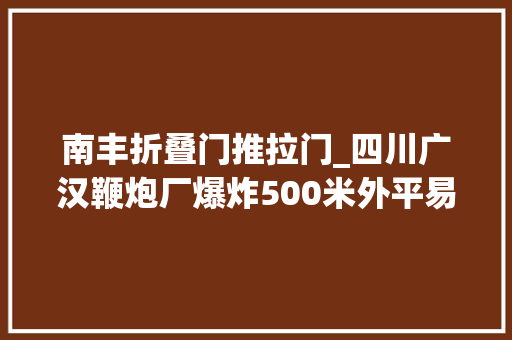 南丰折叠门推拉门_四川广汉鞭炮厂爆炸500米外平易近居推拉门被震碎屋内大年夜妈被划伤