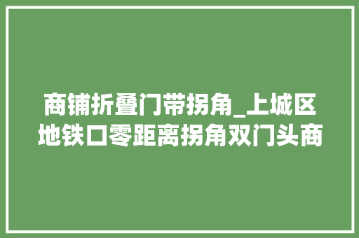 商铺折叠门带拐角_上城区地铁口零距离拐角双门头商铺岁尾交付地铁口