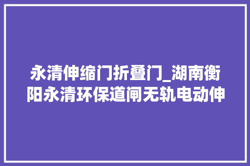 永清伸缩门折叠门_湖南衡阳永清环保道闸无轨电动伸缩门应用案例