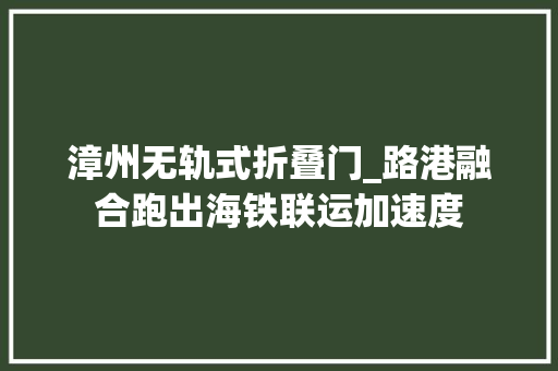漳州无轨式折叠门_路港融合跑出海铁联运加速度