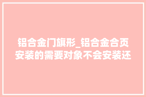铝合金门旗形_铝合金合页安装的需要对象不会安装还搭配说明书进行操作