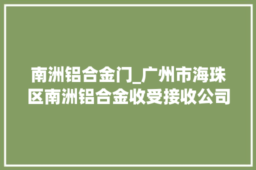 南洲铝合金门_广州市海珠区南洲铝合金收受接收公司广州成信再生本钱回