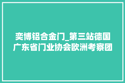奕博铝合金门_第三站德国广东省门业协会欧洲考察团体验德式工匠精神
