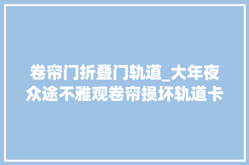 卷帘门折叠门轨道_大年夜众途不雅观卷帘损坏轨道卡去世更换教程
