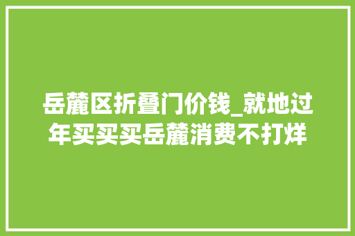 岳麓区折叠门价钱_就地过年买买买岳麓消费不打烊
