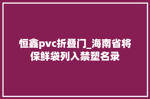 恒鑫pvc折叠门_海南省将保鲜袋列入禁塑名录