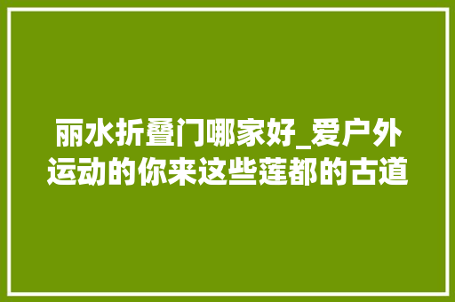 丽水折叠门哪家好_爱户外运动的你来这些莲都的古道逛逛吧