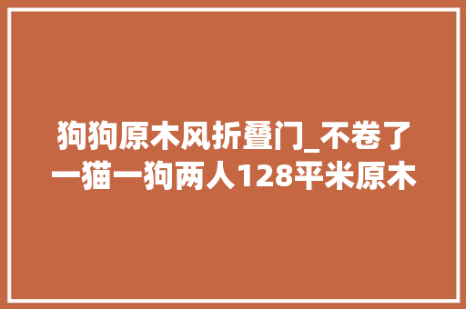 狗狗原木风折叠门_不卷了一猫一狗两人128平米原木风的小窝自带温柔滤镜