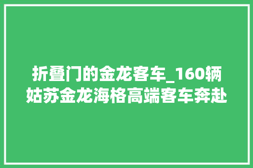折叠门的金龙客车_160辆姑苏金龙海格高端客车奔赴巴基斯坦