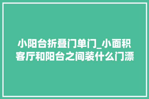 小阳台折叠门单门_小面积客厅和阳台之间装什么门漂亮越来越多的家庭选择这4种