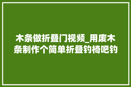 木条做折叠门视频_用废木条制作个简单折叠钓椅吧钓鱼的乐趣不只是钓鱼 折叠门