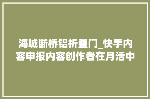 海城断桥铝折叠门_快手内容申报内容创作者在月活中占比26互关超90亿对