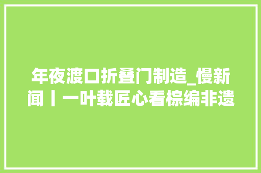 年夜渡口折叠门制造_慢新闻丨一叶载匠心看棕编非遗传承人巧手变出动物世界