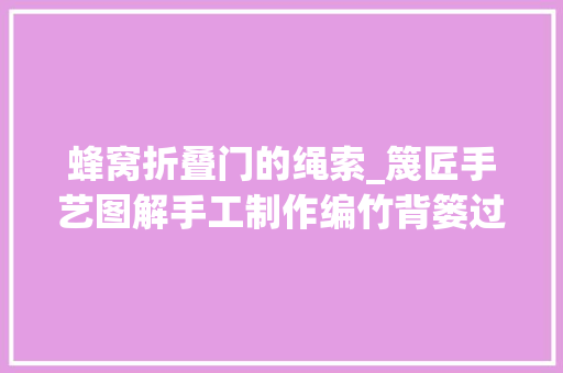 蜂窝折叠门的绳索_篾匠手艺图解手工制作编竹背篓过程