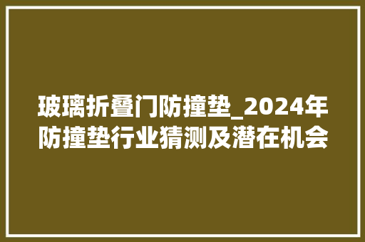 玻璃折叠门防撞垫_2024年防撞垫行业猜测及潜在机会分析