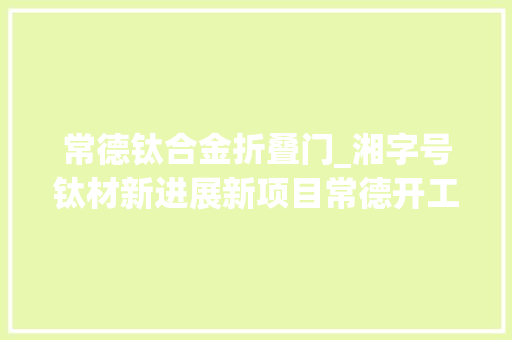 常德钛合金折叠门_湘字号钛材新进展新项目常德开工