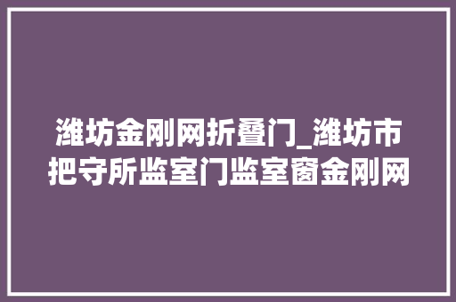潍坊金刚网折叠门_潍坊市把守所监室门监室窗金刚网更换项目竞争性磋商通知书记 折叠门