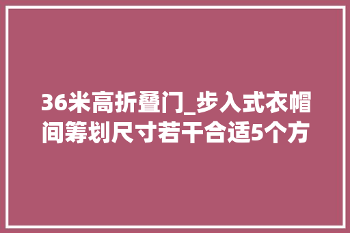 36米高折叠门_步入式衣帽间筹划尺寸若干合适5个方面解析高度