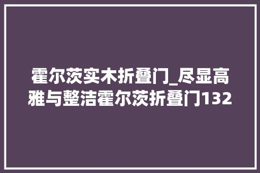 霍尔茨实木折叠门_尽显高雅与整洁霍尔茨折叠门1322测评