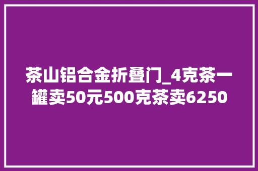 茶山铝合金折叠门_4克茶一罐卖50元500克茶卖6250元小罐茶卖罐照样卖茶