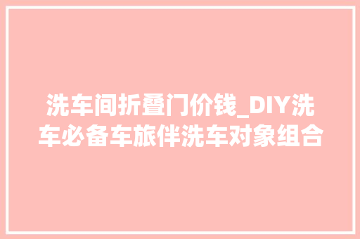 洗车间折叠门价钱_DIY洗车必备车旅伴洗车对象组合仅售49元