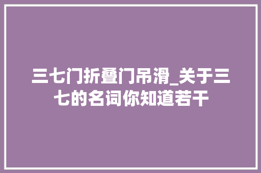 三七门折叠门吊滑_关于三七的名词你知道若干