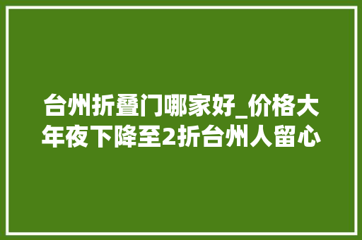 台州折叠门哪家好_价格大年夜下降至2折台州人留心立时要涨