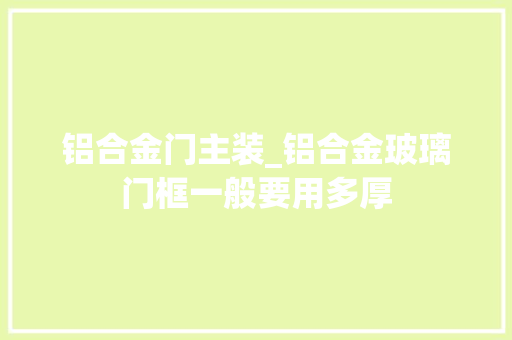 铝合金门主装_铝合金玻璃门框一般要用多厚