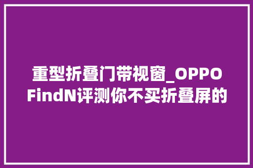 重型折叠门带视窗_OPPOFindN评测你不买折叠屏的四大年夜原因OPPO此次都解决了
