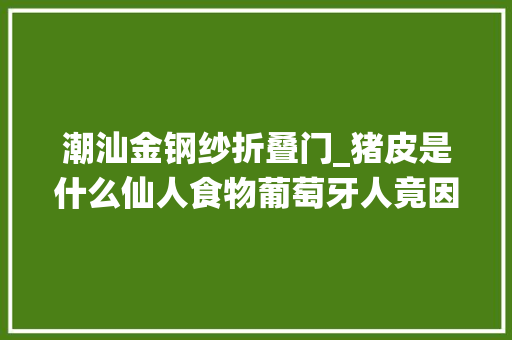 潮汕金钢纱折叠门_猪皮是什么仙人食物葡萄牙人竟因它泛了乡愁