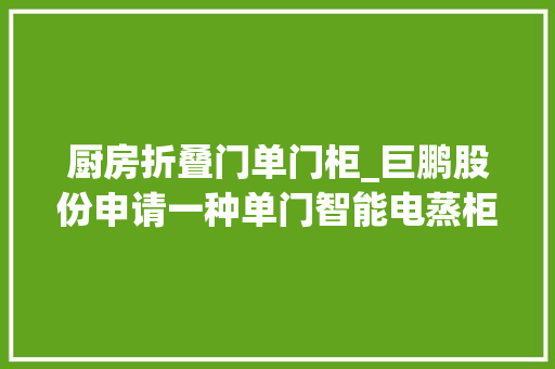 厨房折叠门单门柜_巨鹏股份申请一种单门智能电蒸柜及其操作方法专利避免蒸汽水流到桌面无需清理