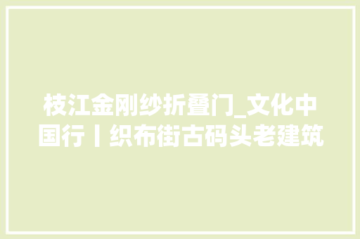 枝江金刚纱折叠门_文化中国行丨织布街古码头老建筑诉说苦乐年光光阴