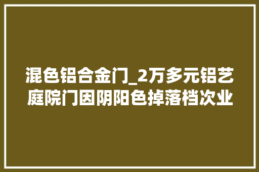 混色铝合金门_2万多元铝艺庭院门因阴阳色掉落档次业主交付难喷涂需留心细节
