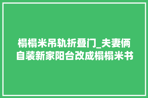 榻榻米吊轨折叠门_夫妻俩自装新家阳台改成榻榻米书房大年夜L书桌日子温馨甜蜜