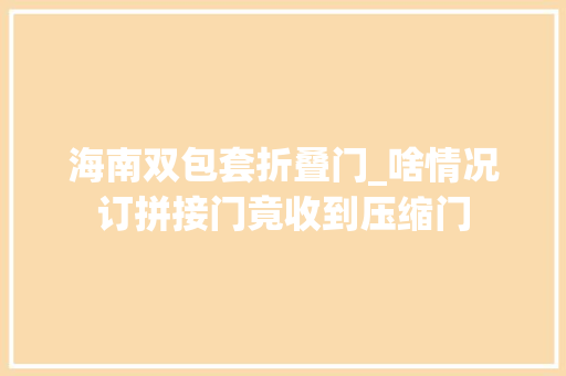 海南双包套折叠门_啥情况订拼接门竟收到压缩门