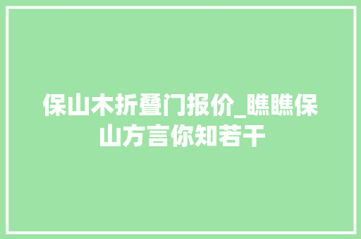 保山木折叠门报价_瞧瞧保山方言你知若干