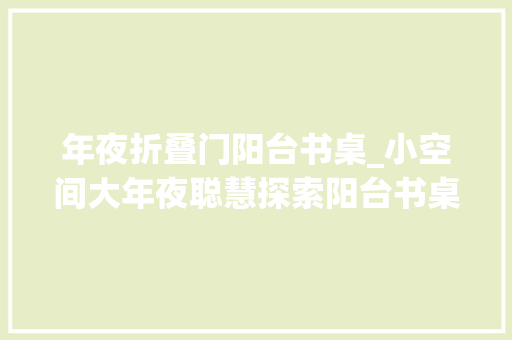 年夜折叠门阳台书桌_小空间大年夜聪慧探索阳台书桌的魅力与实用设计
