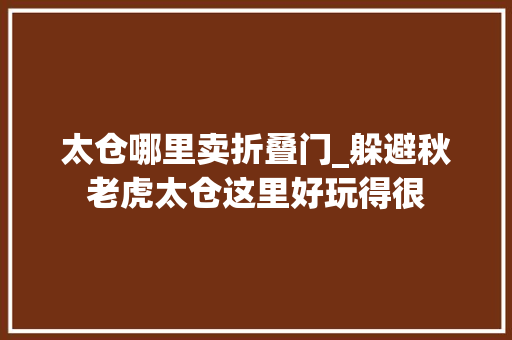 太仓哪里卖折叠门_躲避秋老虎太仓这里好玩得很