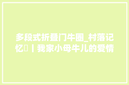 多段式折叠门牛圈_村落记忆​丨我家小母牛儿的爱情也跋扈狂 复合门