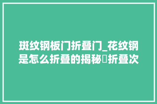 斑纹钢板门折叠门_花纹钢是怎么折叠的揭秘湅折叠次数折叠层数的差异与联系
