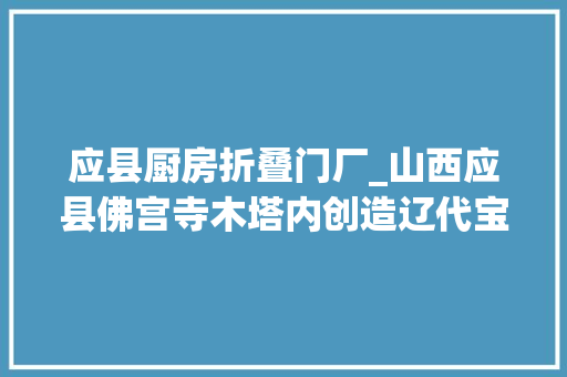 应县厨房折叠门厂_山西应县佛宫寺木塔内创造辽代宝贵文物