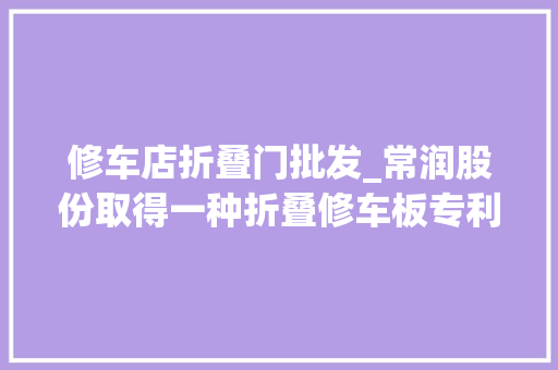修车店折叠门批发_常润股份取得一种折叠修车板专利折叠收纳方便快捷结构简化且整体重量减轻