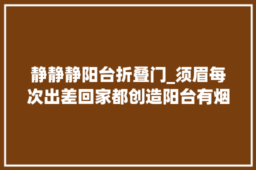 静静静阳台折叠门_须眉每次出差回家都创造阳台有烟灰起疑惑查监控赶紧报了警 塑钢门