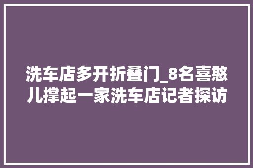 洗车店多开折叠门_8名喜憨儿撑起一家洗车店记者探访青岛第一家春雨喜憨儿洗车中央