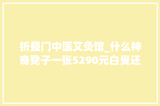 折叠门中医艾灸馆_什么神奇凳子一张5290元白叟还抢着买监管部门查