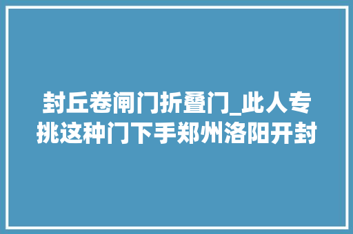 封丘卷闸门折叠门_此人专挑这种门下手郑州洛阳开封等10多个城市60多家店被盗